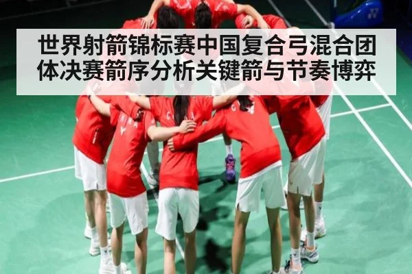 世界射箭锦标赛中国复合弓混合团体决赛箭序分析关键箭与节奏博弈
