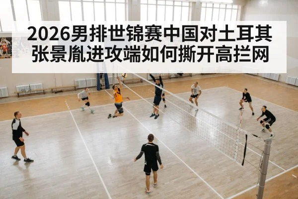 2026男排世锦赛中国对土耳其 张景胤进攻端如何撕开高拦网