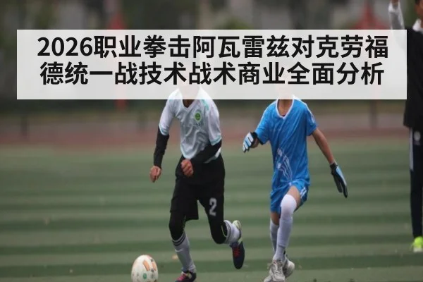 2026职业拳击阿瓦雷兹对克劳福德统一战技术战术商业全面分析