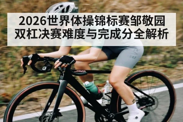 2026世界体操锦标赛邹敬园双杠决赛难度与完成分全解析