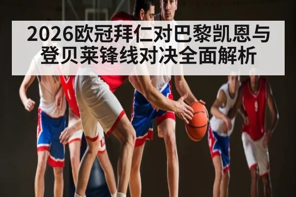 2026欧冠拜仁对巴黎凯恩与登贝莱锋线对决全面解析