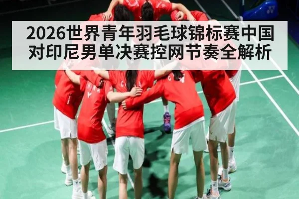2026世界青年羽毛球锦标赛中国对印尼男单决赛控网节奏全解析
