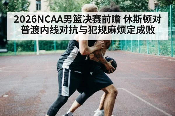 2026NCAA男篮决赛前瞻 休斯顿对普渡内线对抗与犯规麻烦定成败