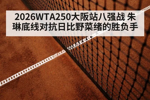 2026WTA250大阪站八强战 朱琳底线对抗日比野菜绪的胜负手