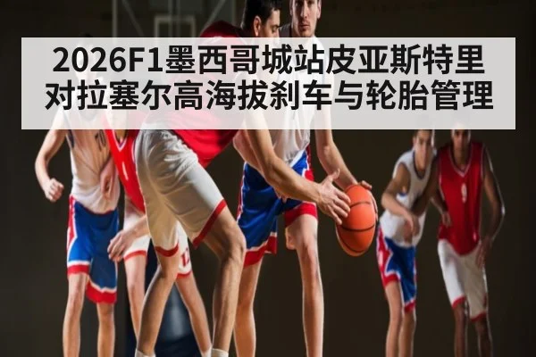 2026F1墨西哥城站皮亚斯特里对拉塞尔高海拔刹车与轮胎管理
