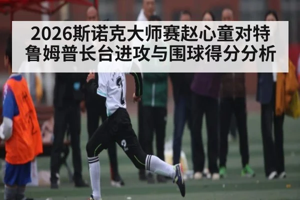 2026斯诺克大师赛赵心童对特鲁姆普长台进攻与围球得分分析